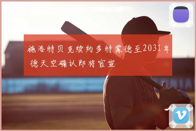 施洛特贝克续约多特蒙德至2031年 德天空确认即将官宣