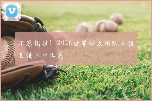 不容错过！2026世界杯太阳队全程直播入口汇总