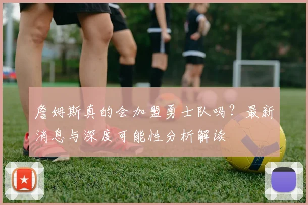 詹姆斯真的会加盟勇士队吗？最新消息与深度可能性分析解读