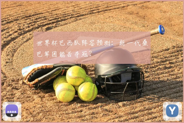 世界杯巴西队阵容预测:新一代桑巴军团能否夺冠?