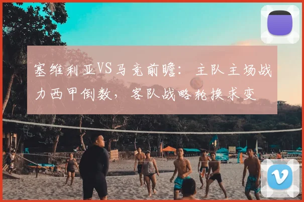 塞维利亚VS马竞前瞻:主队主场战力西甲倒数,客队战略轮换求变