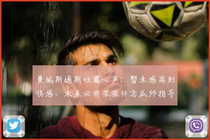 曼城斯通斯吐露心声:暂未感离别伤感,未来必将深深怀念瓜帅指导