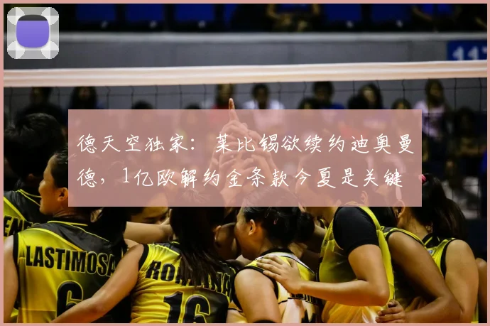 德天空独家:莱比锡欲续约迪奥曼德,1亿欧解约金条款今夏是关键