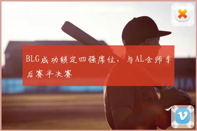 BLG成功锁定四强席位,与AL会师季后赛半决赛
