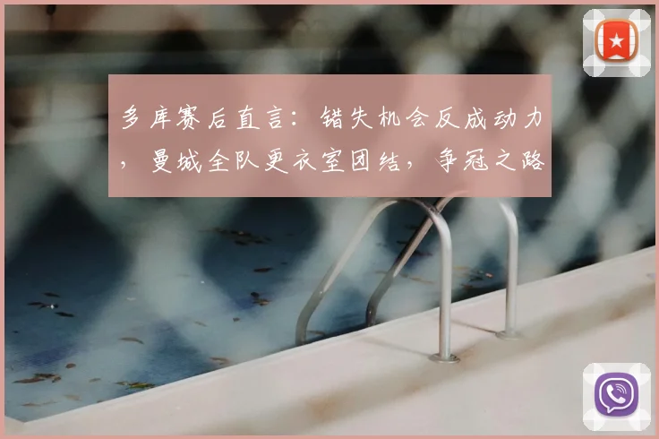 多库赛后直言：错失机会反成动力，曼城全队更衣室团结，争冠之路全力冲刺！