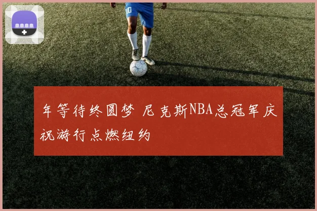 年等待终圆梦 尼克斯NBA总冠军庆祝游行点燃纽约