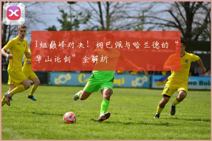 I组巅峰对决！姆巴佩与哈兰德的“华山论剑”全解析