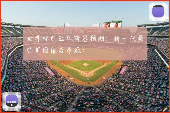 世界杯巴西队阵容预测:新一代桑巴军团能否夺冠?