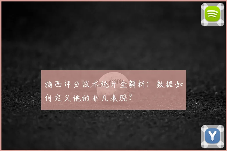 梅西评分技术统计全解析：数据如何定义他的非凡表现？