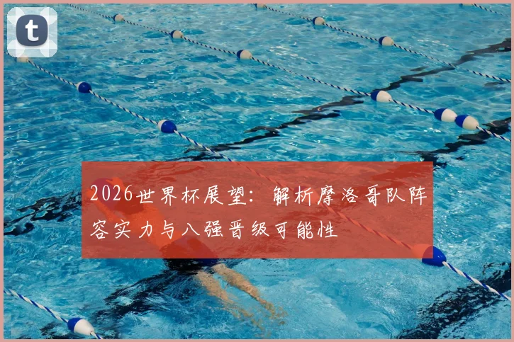 2026世界杯展望:解析摩洛哥队阵容实力与八强晋级可能性