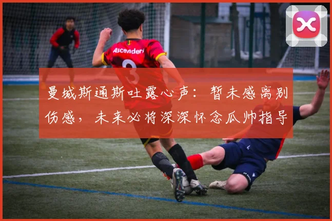 曼城斯通斯吐露心声:暂未感离别伤感,未来必将深深怀念瓜帅指导