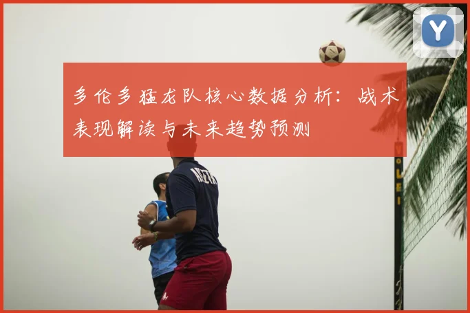 多伦多猛龙队核心数据分析:战术表现解读与未来趋势预测