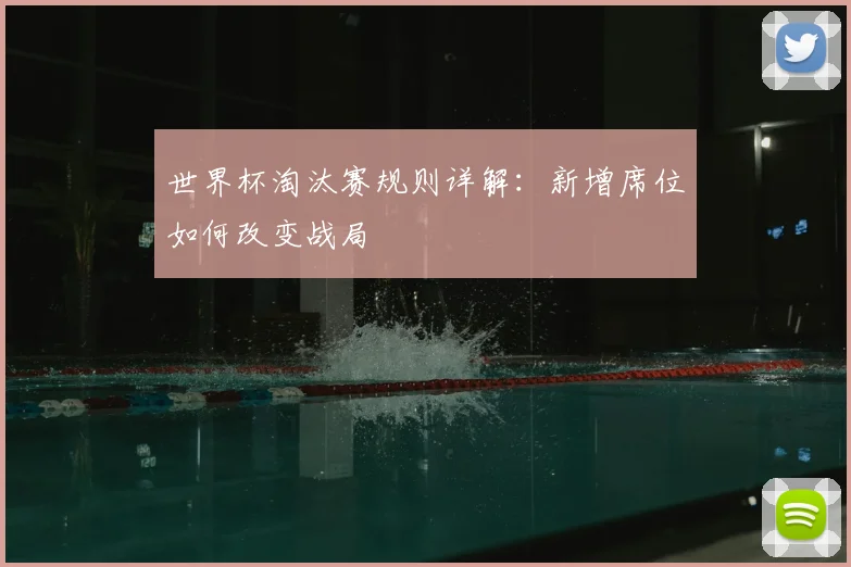世界杯淘汰赛规则详解:新增席位如何改变战局