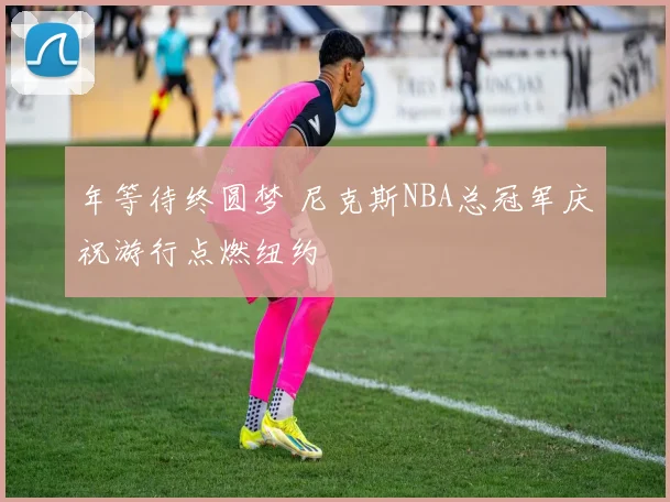 年等待终圆梦 尼克斯NBA总冠军庆祝游行点燃纽约