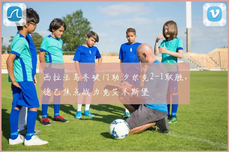 西拉法乌齐破门助沙尔克2-1取胜，德乙焦点战力克艾禾斯堡