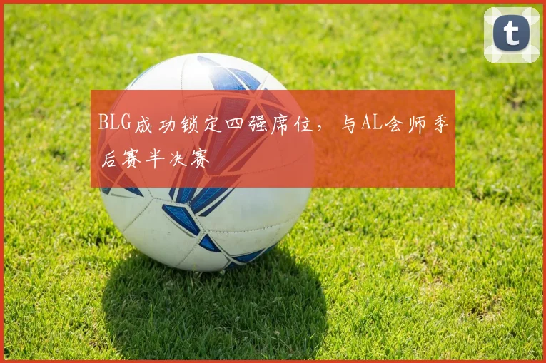 BLG成功锁定四强席位,与AL会师季后赛半决赛