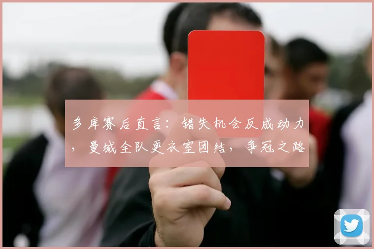 多库赛后直言：错失机会反成动力，曼城全队更衣室团结，争冠之路全力冲刺！