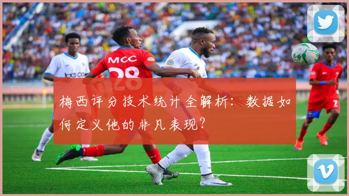 梅西评分技术统计全解析:数据如何定义他的非凡表现?