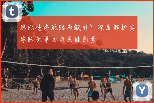 恩比德夺冠赔率飙升?深度解析其球队竞争力与关键因素