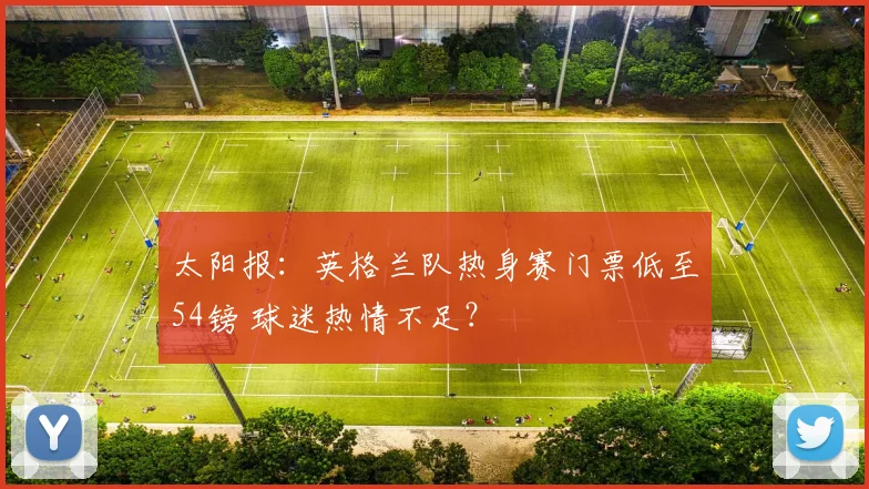 太阳报：英格兰队热身赛门票低至54镑 球迷热情不足？