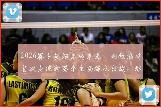 2026赛季英超末轮看点:利物浦将首次身披新赛季主场球衣出战,球迷抢先看
