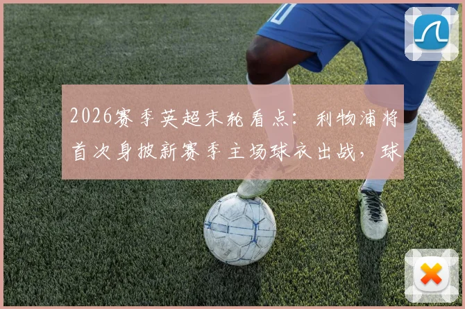 2026赛季英超末轮看点：利物浦将首次身披新赛季主场球衣出战，球迷抢先看