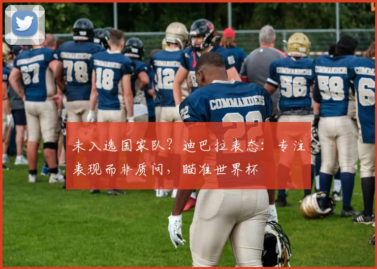 未入选国家队？迪巴拉表态：专注表现而非质问，瞄准世界杯