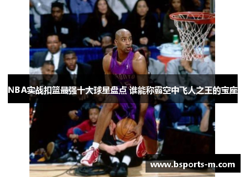 NBA实战扣篮最强十大球星盘点 谁能称霸空中飞人之王的宝座