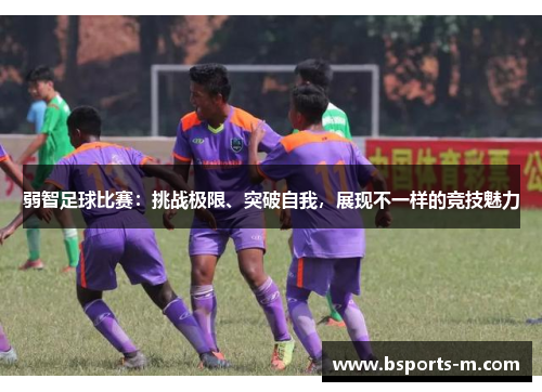 弱智足球比赛：挑战极限、突破自我，展现不一样的竞技魅力