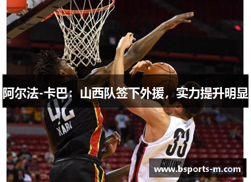 阿尔法-卡巴:山西队签下外援,实力提升明显