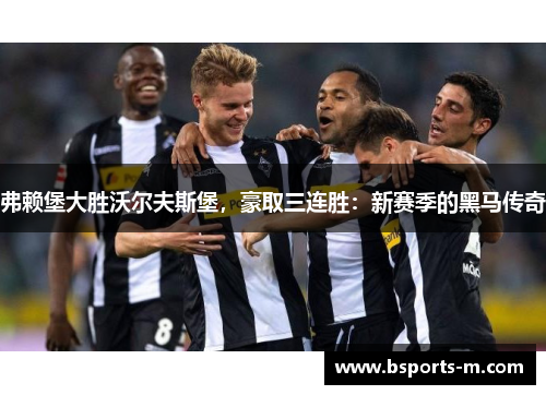 弗赖堡大胜沃尔夫斯堡，豪取三连胜：新赛季的黑马传奇