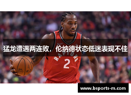 猛龙遭遇两连败，伦纳德状态低迷表现不佳
