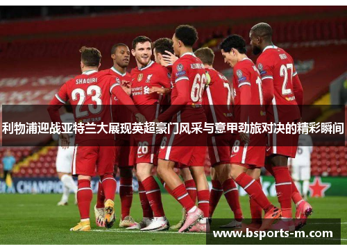 利物浦迎战亚特兰大展现英超豪门风采与意甲劲旅对决的精彩瞬间