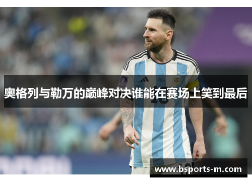奥格列与勒万的巅峰对决谁能在赛场上笑到最后