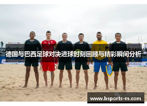 德国与巴西足球对决进球时刻回顾与精彩瞬间分析