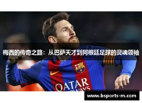 梅西的传奇之路：从巴萨天才到阿根廷足球的灵魂领袖