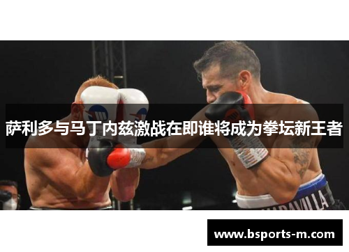 萨利多与马丁内兹激战在即谁将成为拳坛新王者