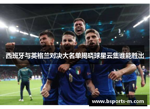 西班牙与英格兰对决大名单揭晓球星云集谁能胜出